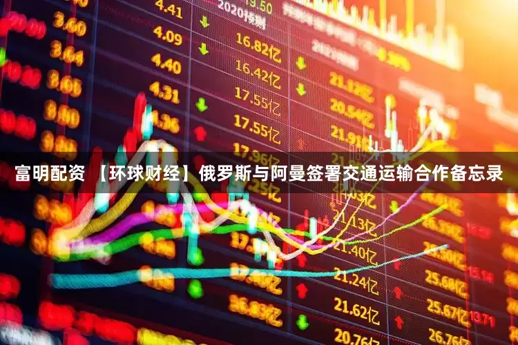 富明配资 【环球财经】俄罗斯与阿曼签署交通运输合作备忘录