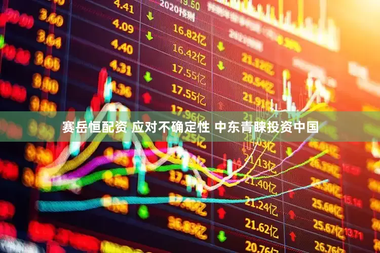 赛岳恒配资 应对不确定性 中东青睐投资中国