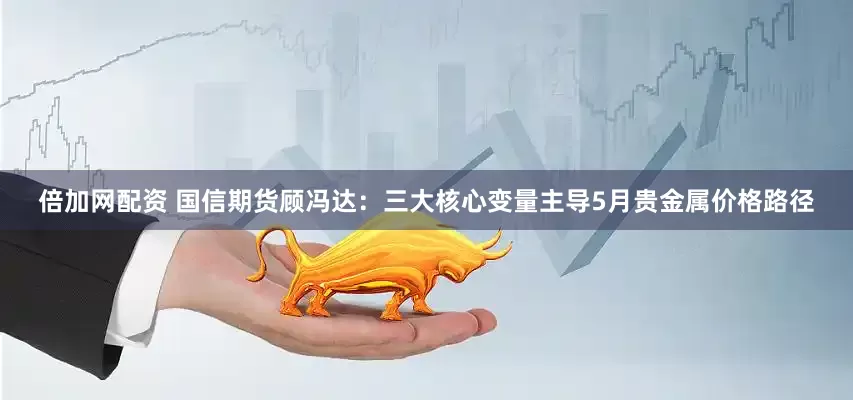 倍加网配资 国信期货顾冯达：三大核心变量主导5月贵金属价格路径