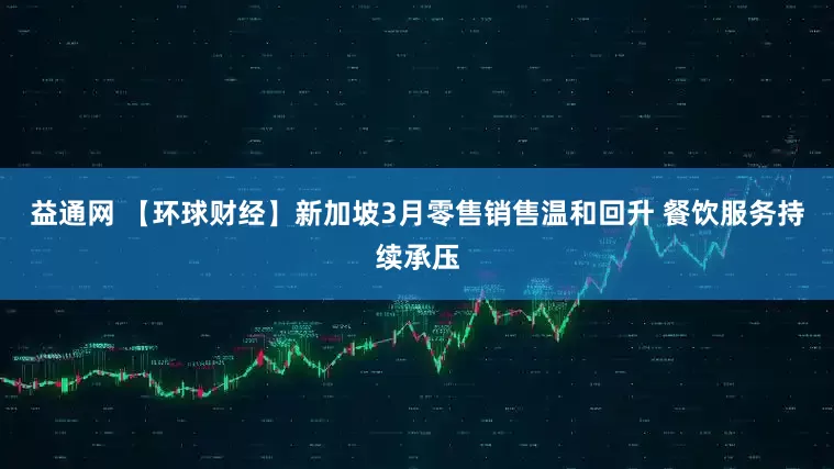 益通网 【环球财经】新加坡3月零售销售温和回升 餐饮服务持续承压