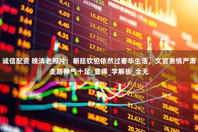 诚信配资 晚清老照片：朝廷钦犯依然过奢华生活，文官表情严肃走路神气十足_显得_学解板_全无