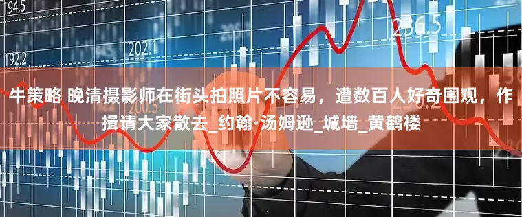 牛策略 晚清摄影师在街头拍照片不容易，遭数百人好奇围观，作揖请大家散去_约翰·汤姆逊_城墙_黄鹤楼