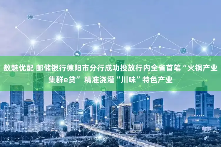 数魅优配 邮储银行德阳市分行成功投放行内全省首笔“火锅产业集群e贷” 精准浇灌“川味”特色产业