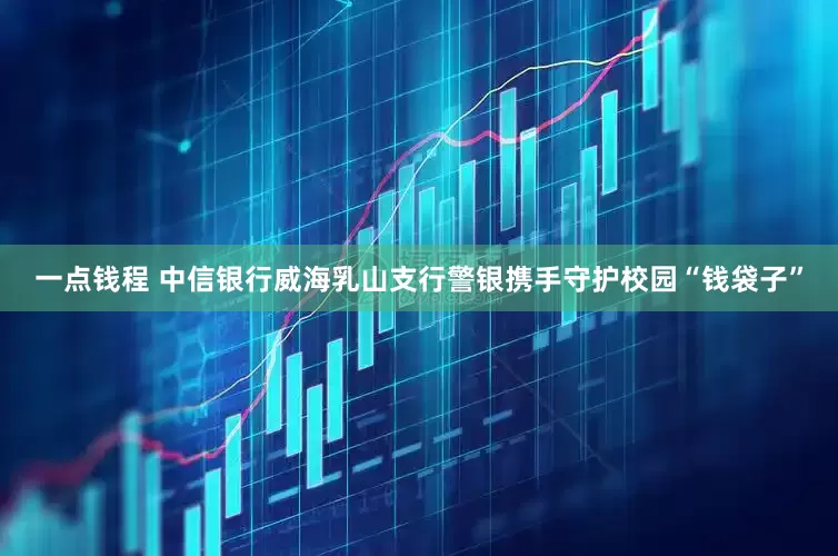一点钱程 中信银行威海乳山支行警银携手守护校园“钱袋子”