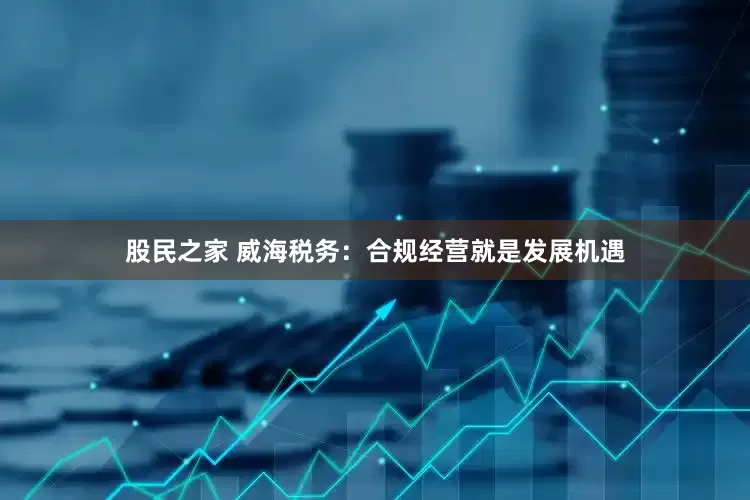 股民之家 威海税务：合规经营就是发展机遇