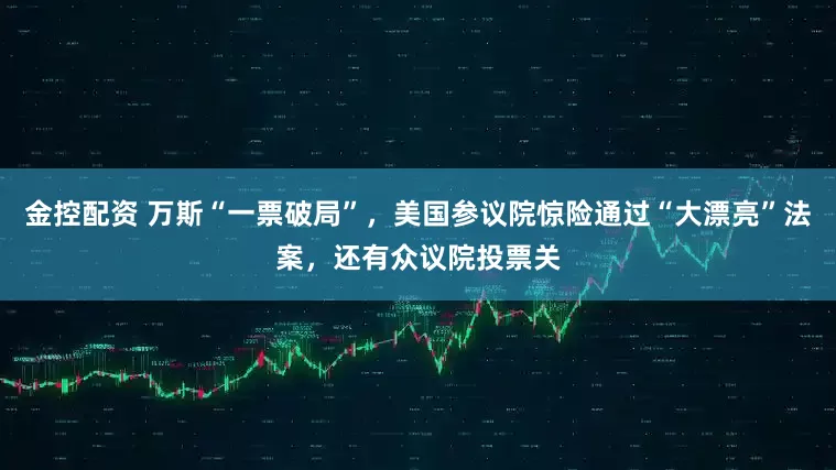 金控配资 万斯“一票破局”，美国参议院惊险通过“大漂亮”法案，还有众议院投票关