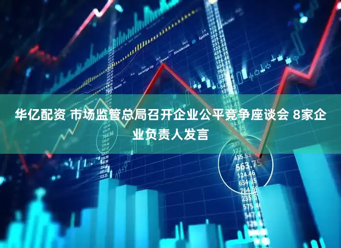 华亿配资 市场监管总局召开企业公平竞争座谈会 8家企业负责人发言