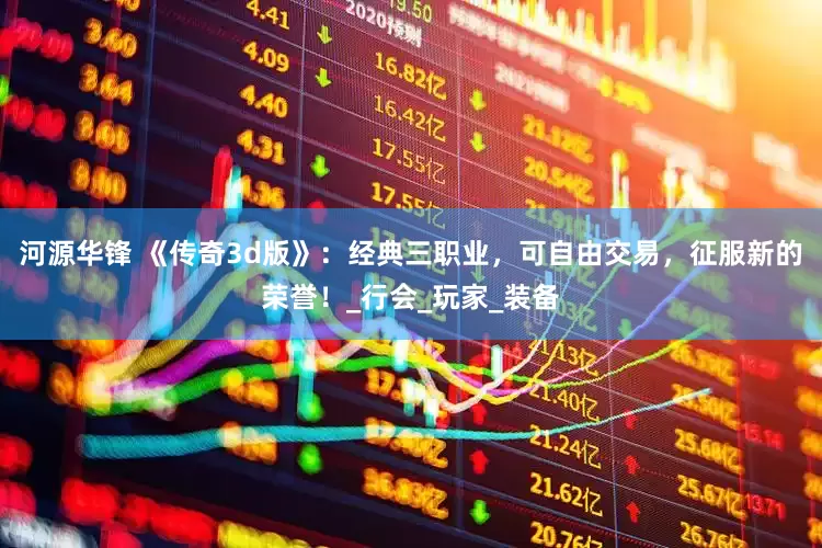 河源华锋 《传奇3d版》：经典三职业，可自由交易，征服新的荣誉！_行会_玩家_装备