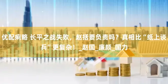 优配痢略 长平之战失败，赵括要负责吗？真相比“纸上谈兵”更复杂！_赵国_廉颇_国力
