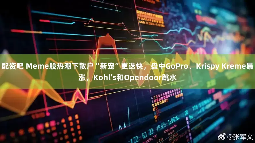 配资吧 Meme股热潮下散户“新宠”更迭快，盘中GoPro、Krispy Kreme暴涨，Kohl’s和Opendoor跳水