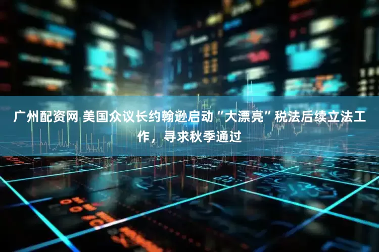 广州配资网 美国众议长约翰逊启动“大漂亮”税法后续立法工作，寻求秋季通过