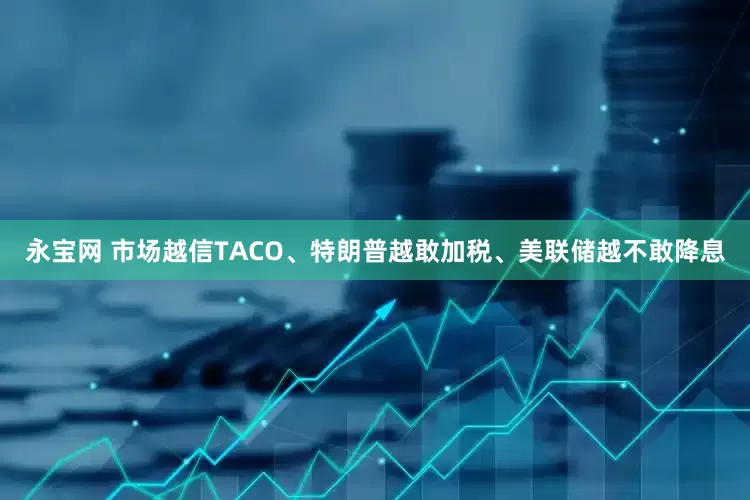永宝网 市场越信TACO、特朗普越敢加税、美联储越不敢降息