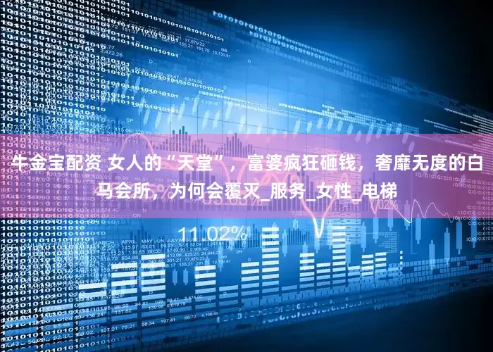 牛金宝配资 女人的“天堂”，富婆疯狂砸钱，奢靡无度的白马会所，为何会覆灭_服务_女性_电梯