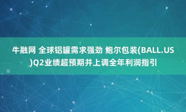 牛融网 全球铝罐需求强劲 鲍尔包装(BALL.US)Q2业绩超预期并上调全年利润指引