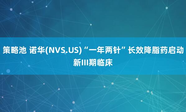 策略池 诺华(NVS.US)“一年两针”长效降脂药启动新III期临床