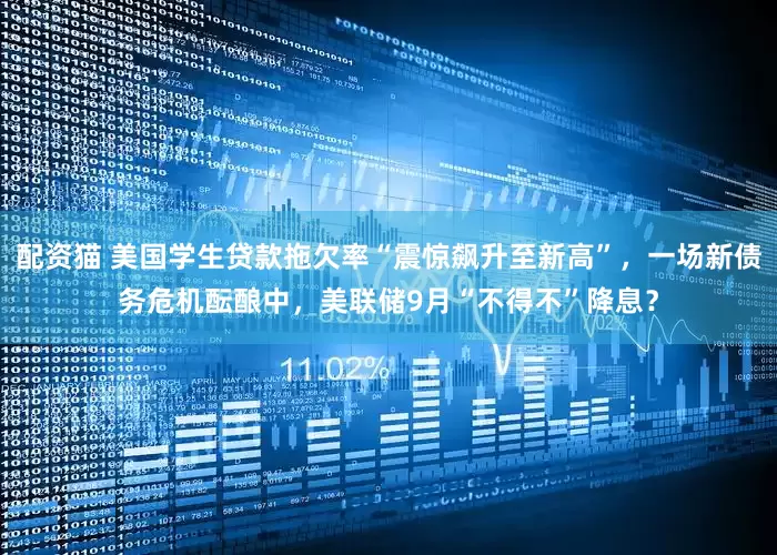 配资猫 美国学生贷款拖欠率“震惊飙升至新高”，一场新债务危机酝酿中，美联储9月“不得不”降息？