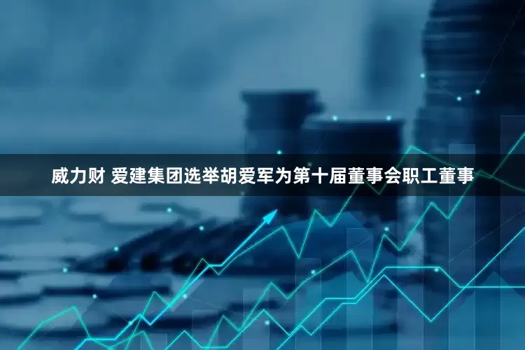 威力财 爱建集团选举胡爱军为第十届董事会职工董事