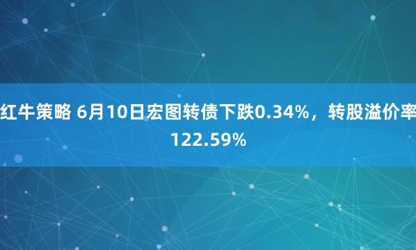 红牛策略 6月10日宏图转债下跌0.34%，转股溢价率122.59%