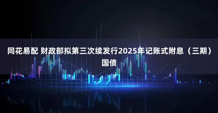 同花易配 财政部拟第三次续发行2025年记账式附息（三期）国债