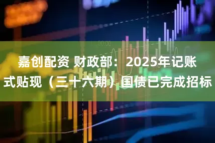 嘉创配资 财政部：2025年记账式贴现（三十六期）国债已完成招标