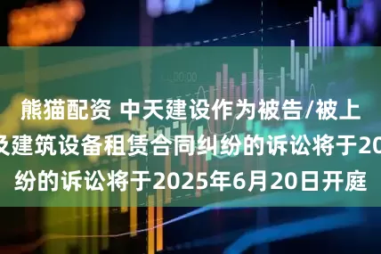 熊猫配资 中天建设作为被告/被上诉人的1起涉及建筑设备租赁合同纠纷的诉讼将于2025年6月20日开庭