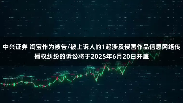 中兴证券 淘宝作为被告/被上诉人的1起涉及侵害作品信息网络传播权纠纷的诉讼将于2025年6月20日开庭