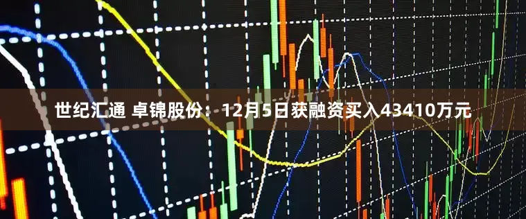 世纪汇通 卓锦股份：12月5日获融资买入43410万元