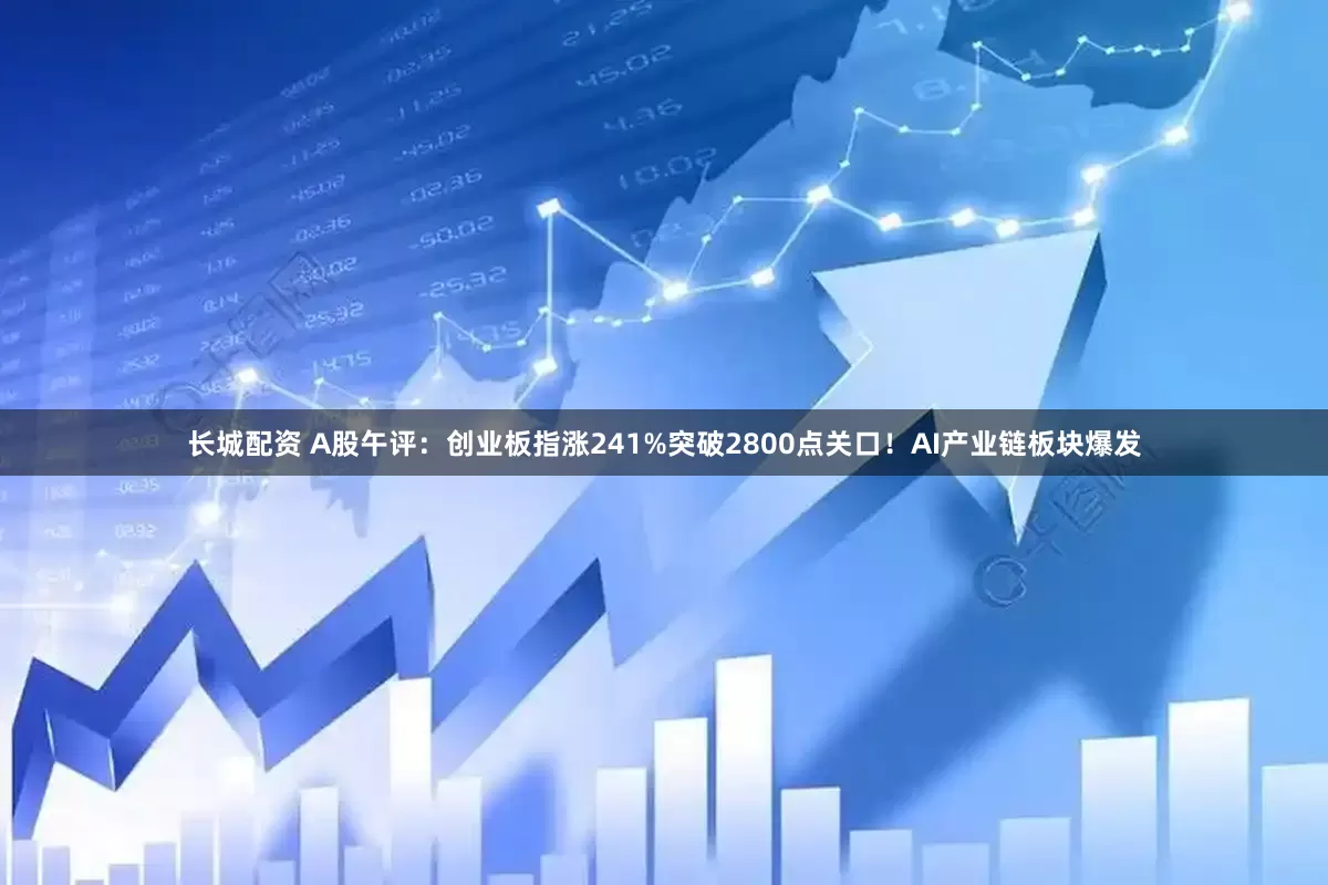 长城配资 A股午评：创业板指涨241%突破2800点关口！AI产业链板块爆发