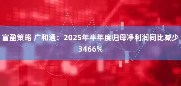 富盈策略 广和通：2025年半年度归母净利润同比减少3466%