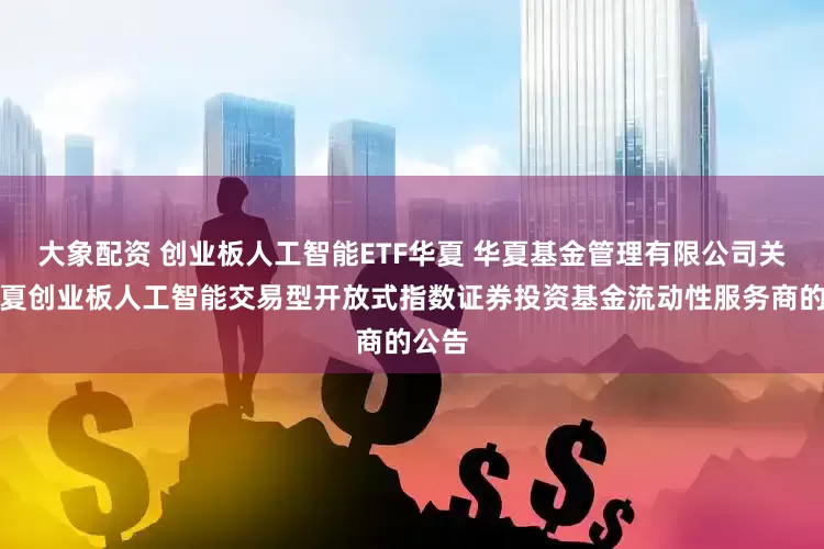 大象配资 创业板人工智能ETF华夏 华夏基金管理有限公司关于华夏创业板人工智能交易型开放式指数证券投资基金流动性服务商的公告