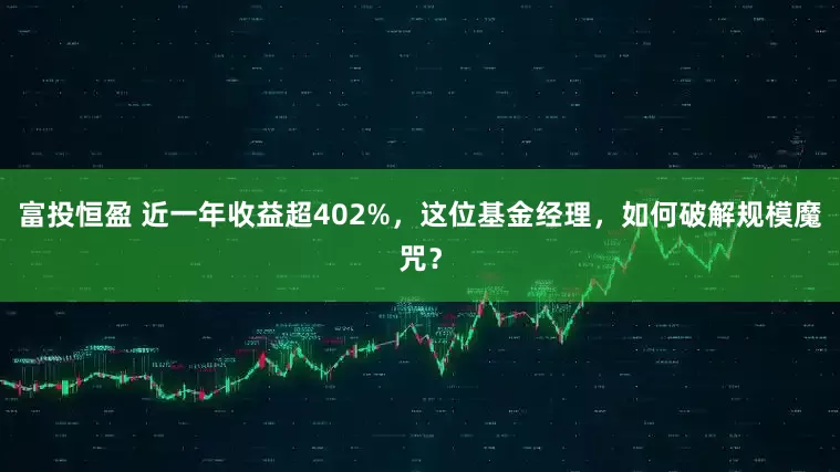 富投恒盈 近一年收益超402%，这位基金经理，如何破解规模魔咒？