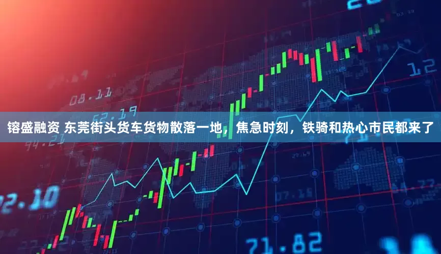 镕盛融资 东莞街头货车货物散落一地，焦急时刻，铁骑和热心市民都来了
